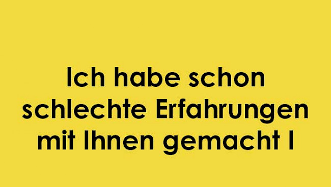 Ich habe schon schlechte Erf. mit Ihnen gemacht 1