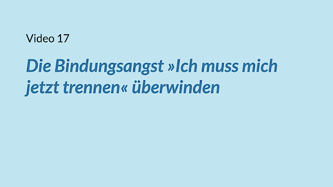 VIDEO 17: Die Bindungsangst »Ich muss mich jetzt trennen« überwinden