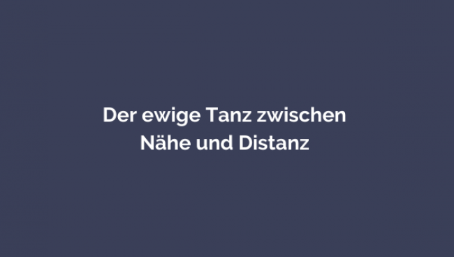 Der ewige Tanz zwischen Nähe und Distanz